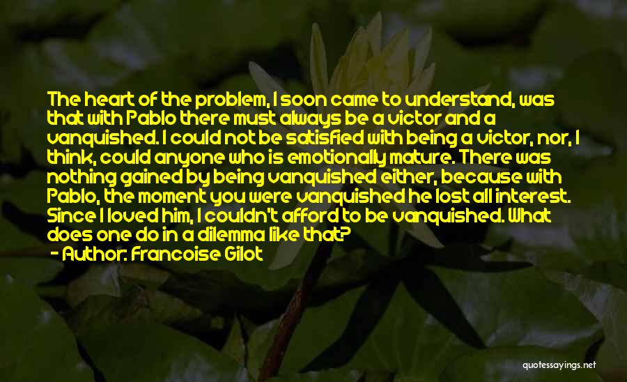 Francoise Gilot Quotes: The Heart Of The Problem, I Soon Came To Understand, Was That With Pablo There Must Always Be A Victor