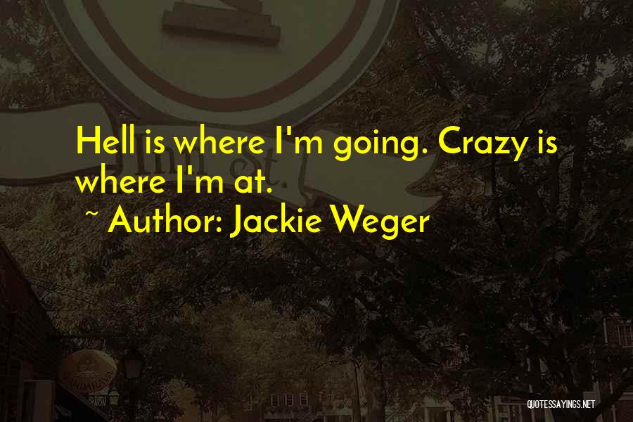 Jackie Weger Quotes: Hell Is Where I'm Going. Crazy Is Where I'm At.