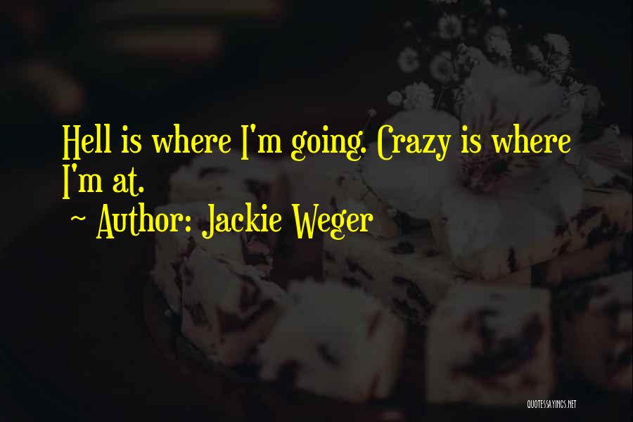 Jackie Weger Quotes: Hell Is Where I'm Going. Crazy Is Where I'm At.