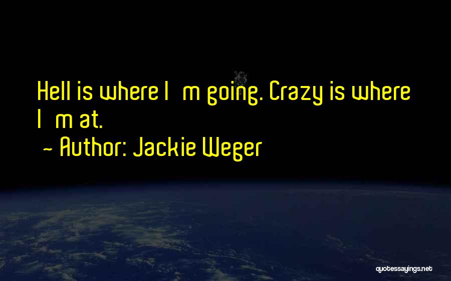 Jackie Weger Quotes: Hell Is Where I'm Going. Crazy Is Where I'm At.