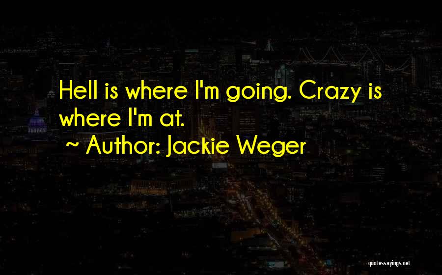 Jackie Weger Quotes: Hell Is Where I'm Going. Crazy Is Where I'm At.