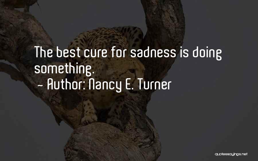 Nancy E. Turner Quotes: The Best Cure For Sadness Is Doing Something.