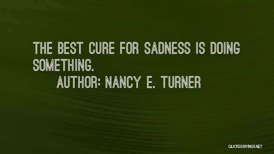 Nancy E. Turner Quotes: The Best Cure For Sadness Is Doing Something.