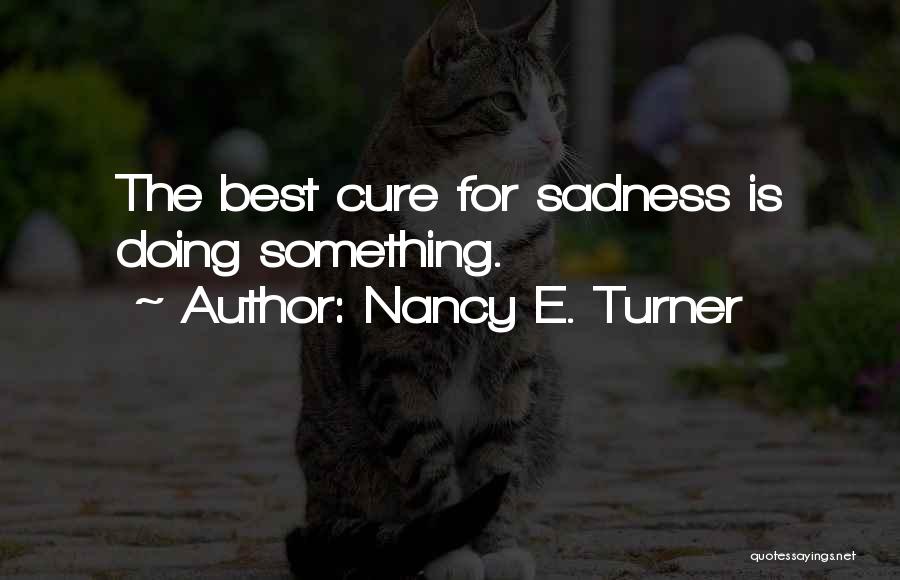 Nancy E. Turner Quotes: The Best Cure For Sadness Is Doing Something.