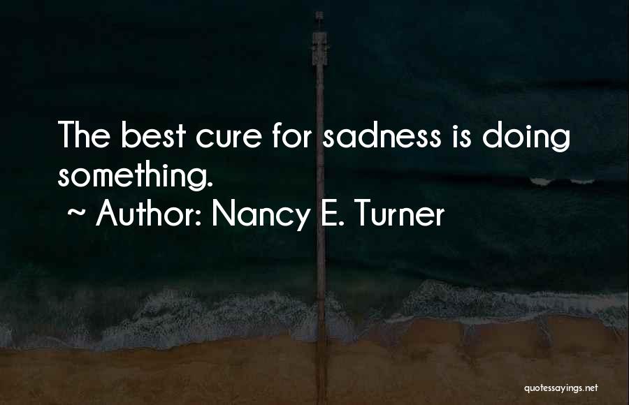 Nancy E. Turner Quotes: The Best Cure For Sadness Is Doing Something.