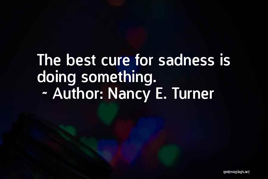 Nancy E. Turner Quotes: The Best Cure For Sadness Is Doing Something.