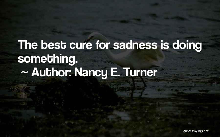 Nancy E. Turner Quotes: The Best Cure For Sadness Is Doing Something.