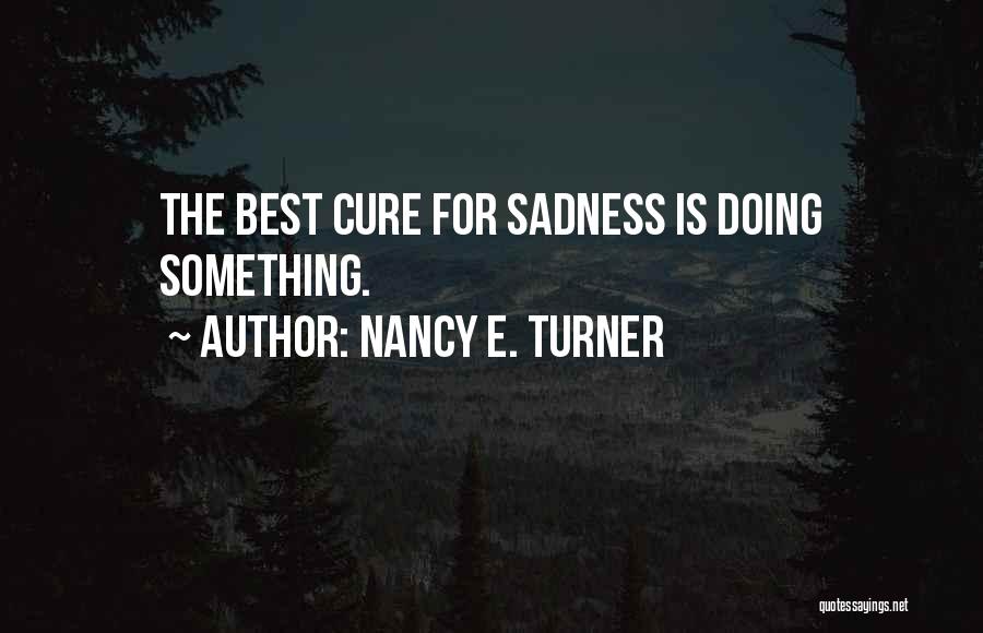 Nancy E. Turner Quotes: The Best Cure For Sadness Is Doing Something.