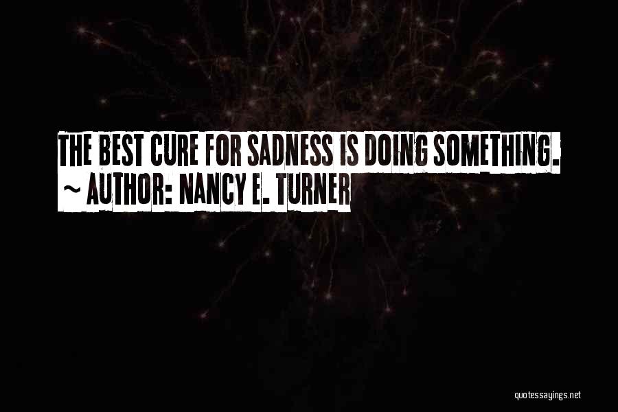 Nancy E. Turner Quotes: The Best Cure For Sadness Is Doing Something.