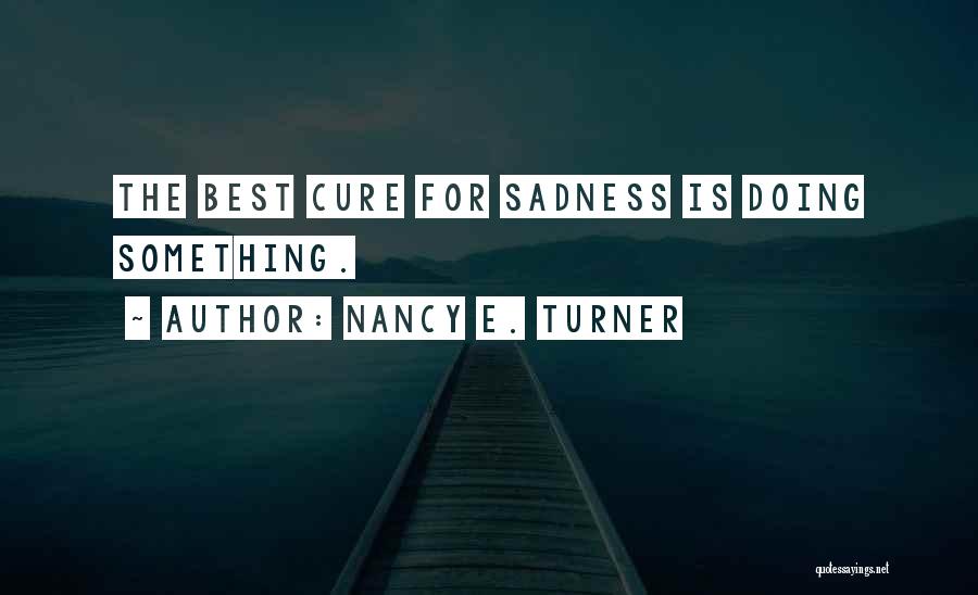 Nancy E. Turner Quotes: The Best Cure For Sadness Is Doing Something.