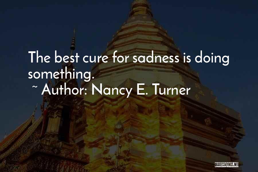 Nancy E. Turner Quotes: The Best Cure For Sadness Is Doing Something.