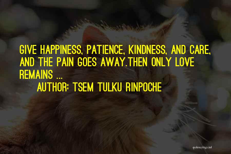 Tsem Tulku Rinpoche Quotes: Give Happiness, Patience, Kindness, And Care, And The Pain Goes Away.then Only Love Remains ...