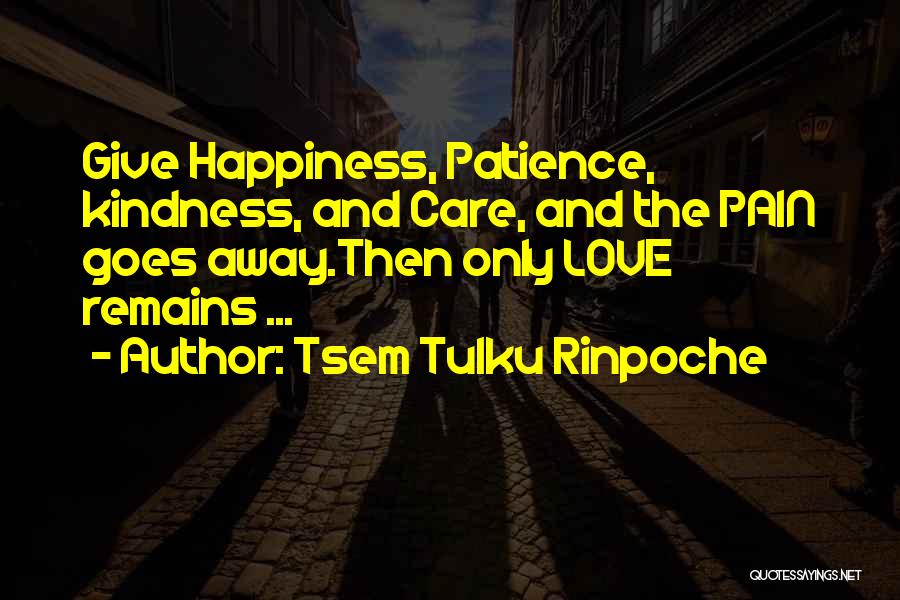 Tsem Tulku Rinpoche Quotes: Give Happiness, Patience, Kindness, And Care, And The Pain Goes Away.then Only Love Remains ...