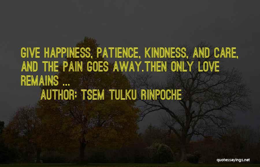 Tsem Tulku Rinpoche Quotes: Give Happiness, Patience, Kindness, And Care, And The Pain Goes Away.then Only Love Remains ...