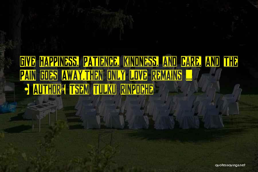 Tsem Tulku Rinpoche Quotes: Give Happiness, Patience, Kindness, And Care, And The Pain Goes Away.then Only Love Remains ...