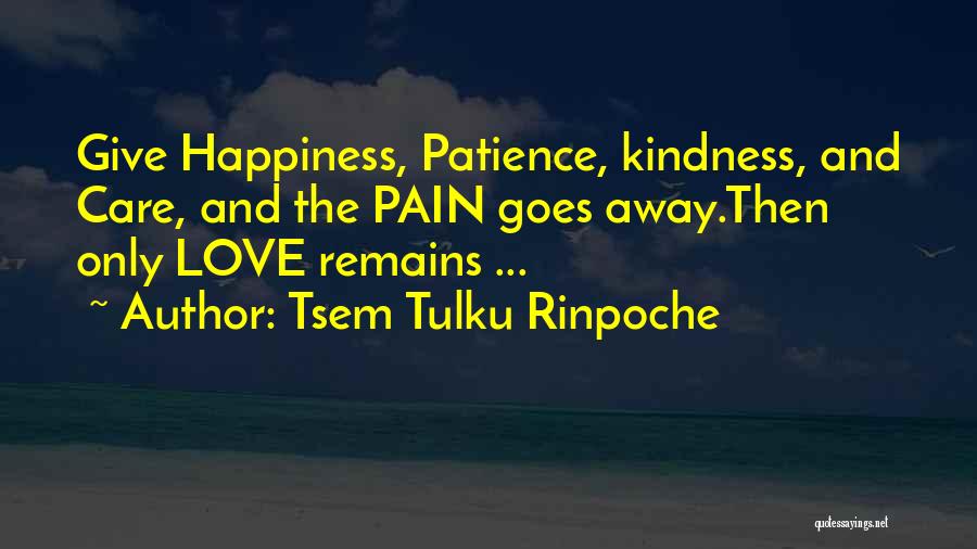 Tsem Tulku Rinpoche Quotes: Give Happiness, Patience, Kindness, And Care, And The Pain Goes Away.then Only Love Remains ...