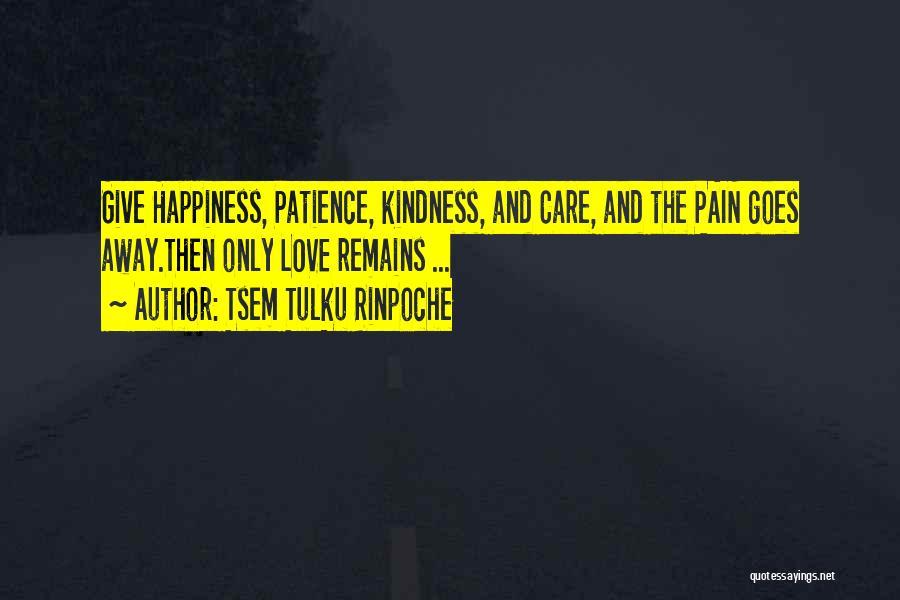 Tsem Tulku Rinpoche Quotes: Give Happiness, Patience, Kindness, And Care, And The Pain Goes Away.then Only Love Remains ...