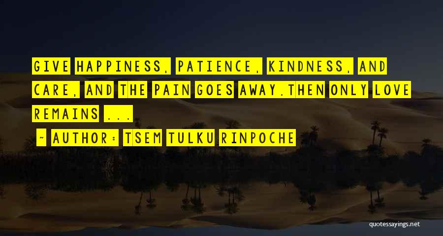 Tsem Tulku Rinpoche Quotes: Give Happiness, Patience, Kindness, And Care, And The Pain Goes Away.then Only Love Remains ...