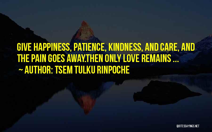 Tsem Tulku Rinpoche Quotes: Give Happiness, Patience, Kindness, And Care, And The Pain Goes Away.then Only Love Remains ...