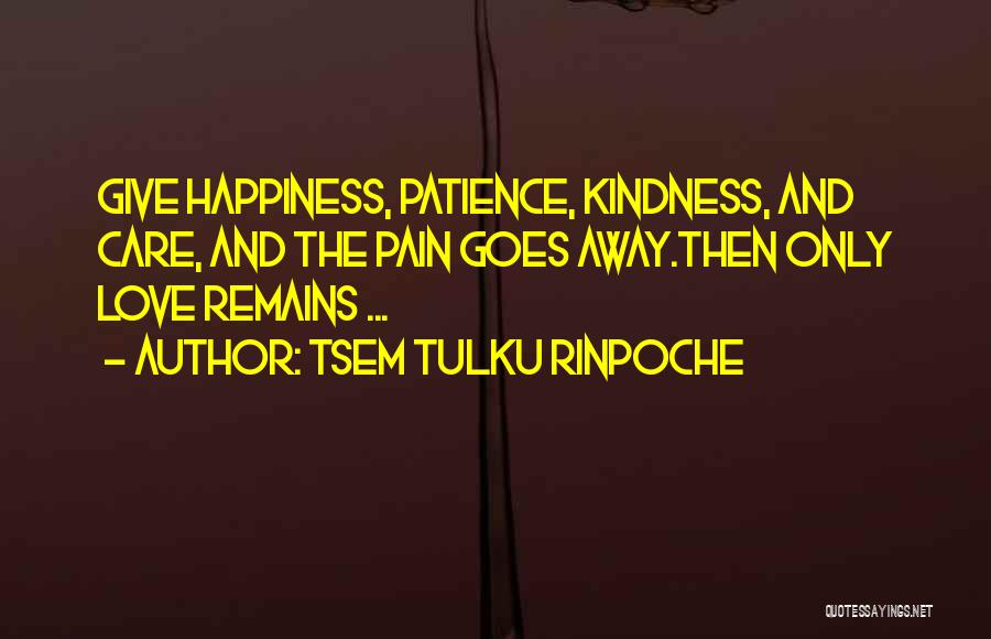 Tsem Tulku Rinpoche Quotes: Give Happiness, Patience, Kindness, And Care, And The Pain Goes Away.then Only Love Remains ...