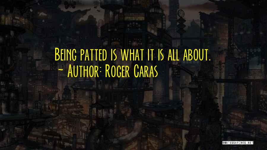 Roger Caras Quotes: Being Patted Is What It Is All About.