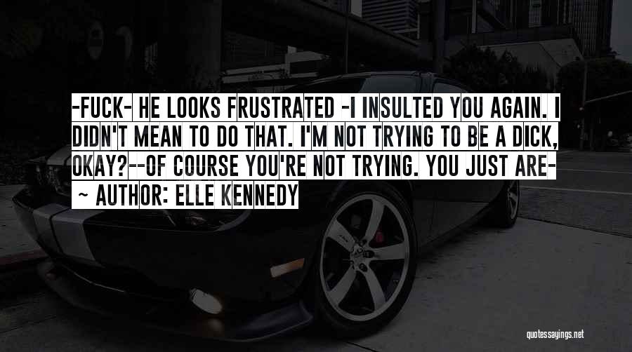 Elle Kennedy Quotes: -fuck- He Looks Frustrated -i Insulted You Again. I Didn't Mean To Do That. I'm Not Trying To Be A