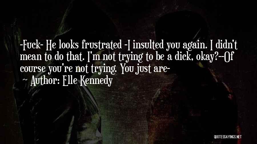 Elle Kennedy Quotes: -fuck- He Looks Frustrated -i Insulted You Again. I Didn't Mean To Do That. I'm Not Trying To Be A