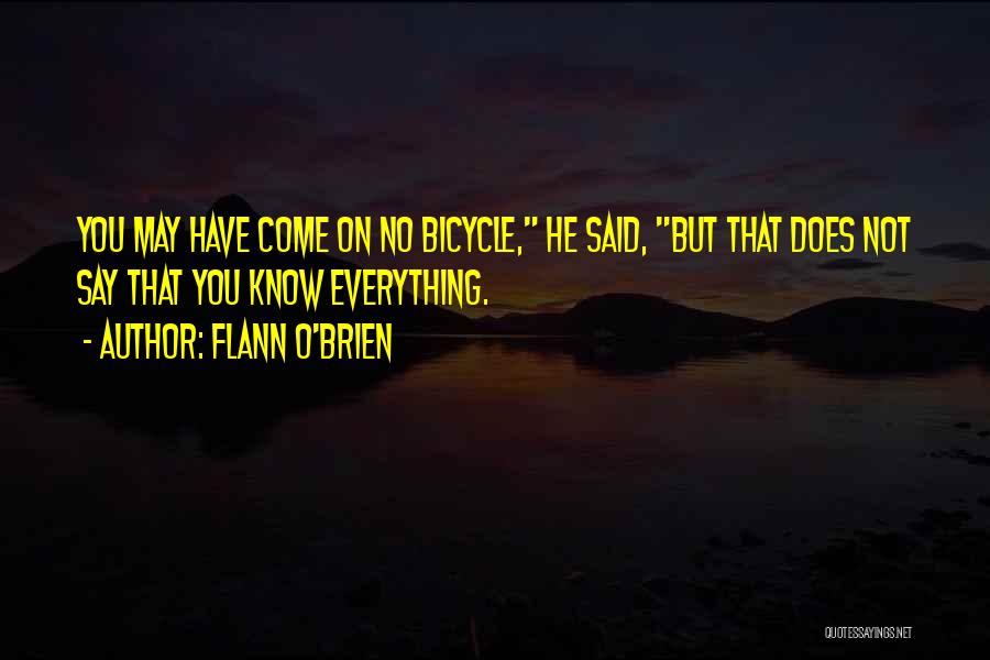 Flann O'Brien Quotes: You May Have Come On No Bicycle, He Said, But That Does Not Say That You Know Everything.