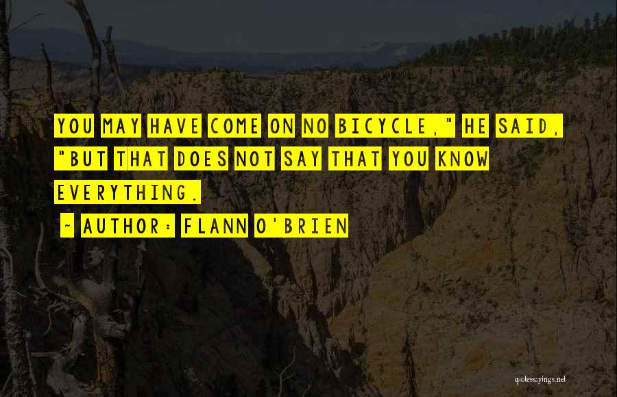 Flann O'Brien Quotes: You May Have Come On No Bicycle, He Said, But That Does Not Say That You Know Everything.