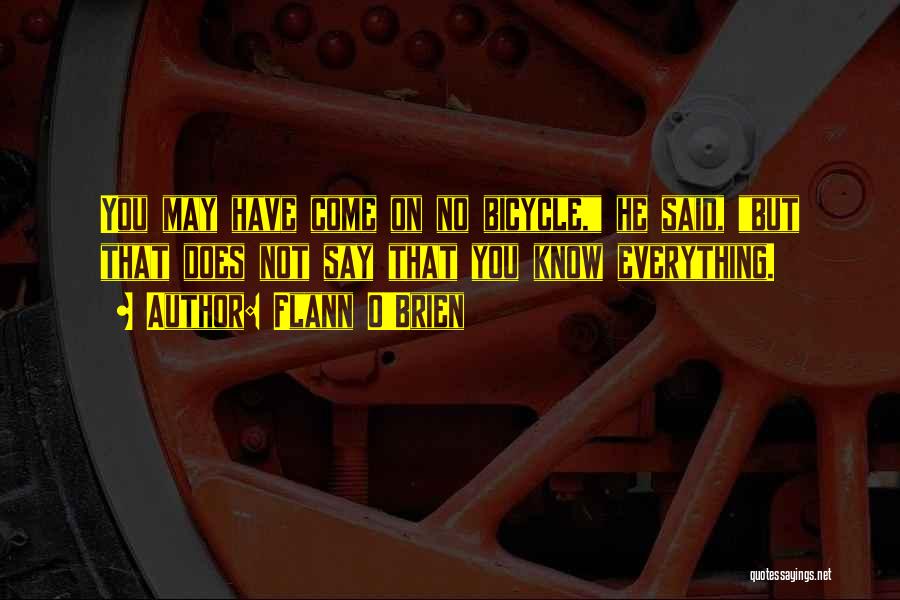 Flann O'Brien Quotes: You May Have Come On No Bicycle, He Said, But That Does Not Say That You Know Everything.
