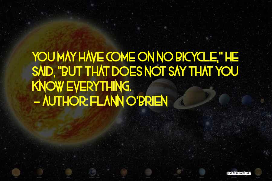 Flann O'Brien Quotes: You May Have Come On No Bicycle, He Said, But That Does Not Say That You Know Everything.