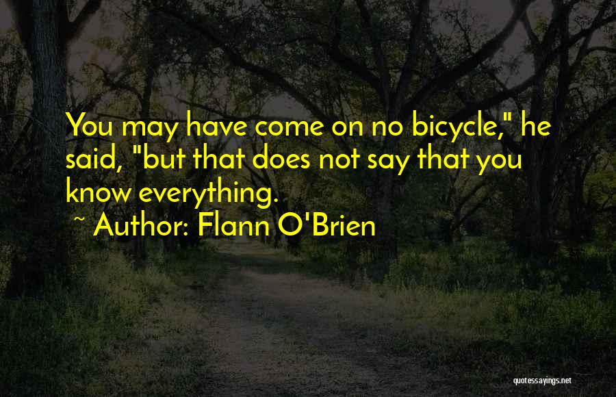 Flann O'Brien Quotes: You May Have Come On No Bicycle, He Said, But That Does Not Say That You Know Everything.