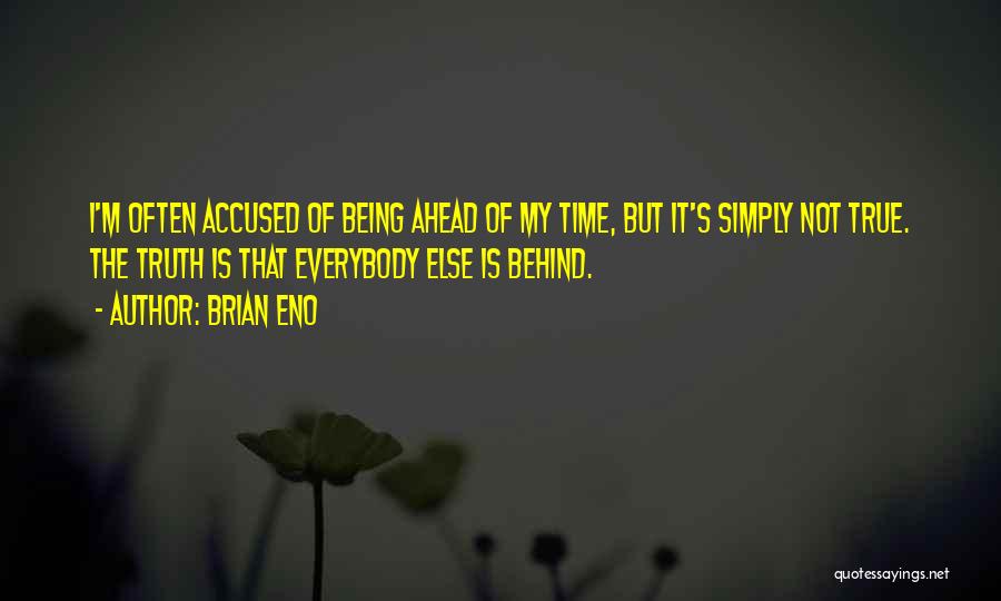 Brian Eno Quotes: I'm Often Accused Of Being Ahead Of My Time, But It's Simply Not True. The Truth Is That Everybody Else