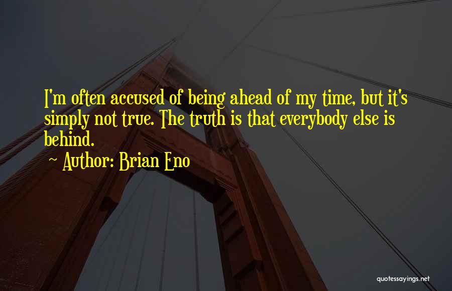 Brian Eno Quotes: I'm Often Accused Of Being Ahead Of My Time, But It's Simply Not True. The Truth Is That Everybody Else