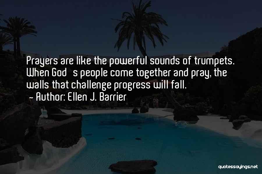 Ellen J. Barrier Quotes: Prayers Are Like The Powerful Sounds Of Trumpets. When God's People Come Together And Pray, The Walls That Challenge Progress