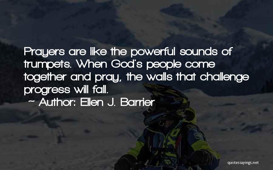 Ellen J. Barrier Quotes: Prayers Are Like The Powerful Sounds Of Trumpets. When God's People Come Together And Pray, The Walls That Challenge Progress