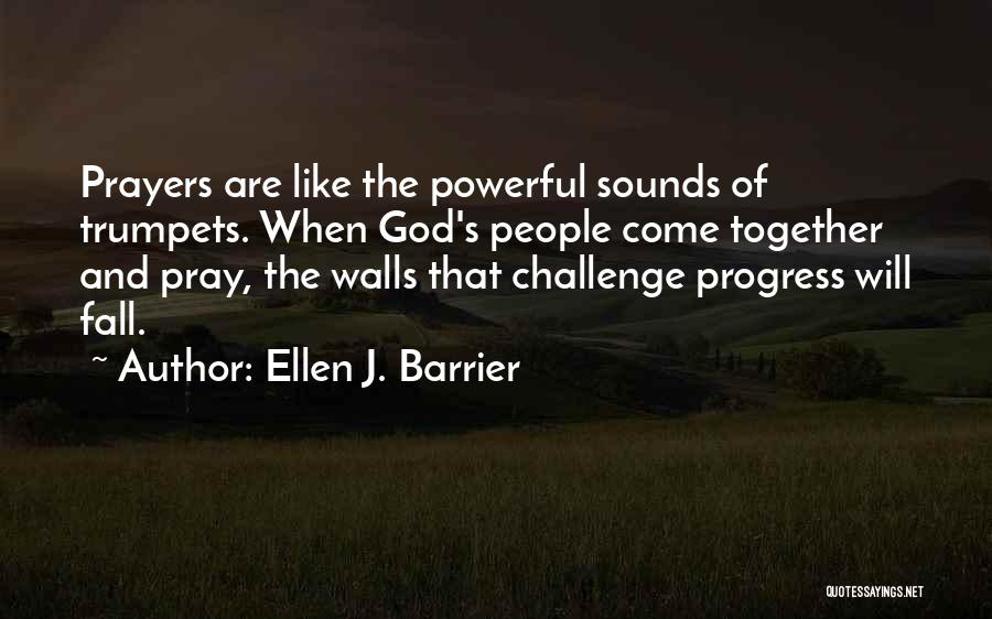 Ellen J. Barrier Quotes: Prayers Are Like The Powerful Sounds Of Trumpets. When God's People Come Together And Pray, The Walls That Challenge Progress