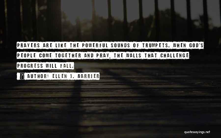 Ellen J. Barrier Quotes: Prayers Are Like The Powerful Sounds Of Trumpets. When God's People Come Together And Pray, The Walls That Challenge Progress