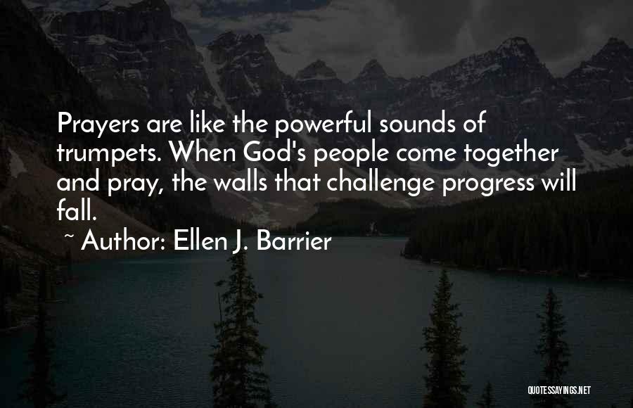 Ellen J. Barrier Quotes: Prayers Are Like The Powerful Sounds Of Trumpets. When God's People Come Together And Pray, The Walls That Challenge Progress