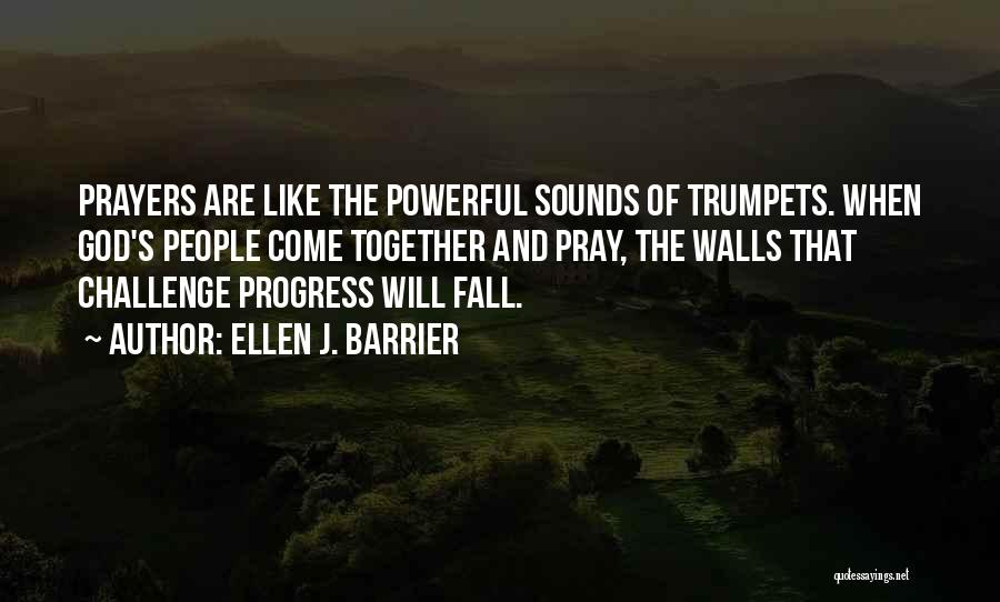 Ellen J. Barrier Quotes: Prayers Are Like The Powerful Sounds Of Trumpets. When God's People Come Together And Pray, The Walls That Challenge Progress