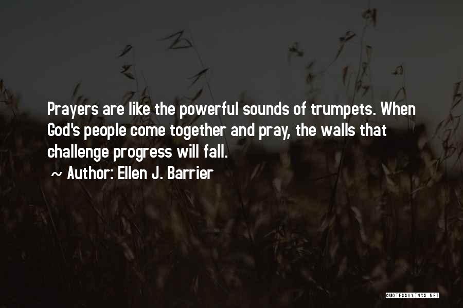 Ellen J. Barrier Quotes: Prayers Are Like The Powerful Sounds Of Trumpets. When God's People Come Together And Pray, The Walls That Challenge Progress