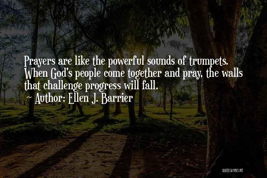 Ellen J. Barrier Quotes: Prayers Are Like The Powerful Sounds Of Trumpets. When God's People Come Together And Pray, The Walls That Challenge Progress