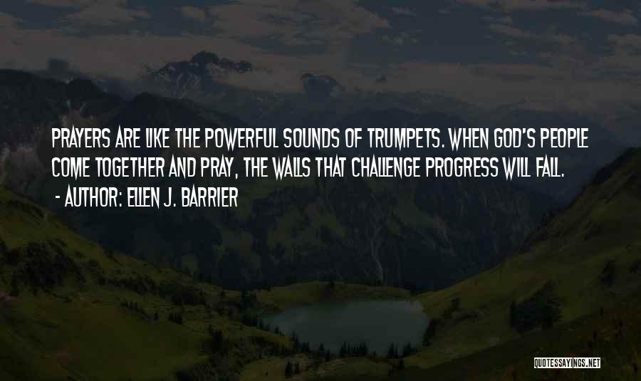 Ellen J. Barrier Quotes: Prayers Are Like The Powerful Sounds Of Trumpets. When God's People Come Together And Pray, The Walls That Challenge Progress