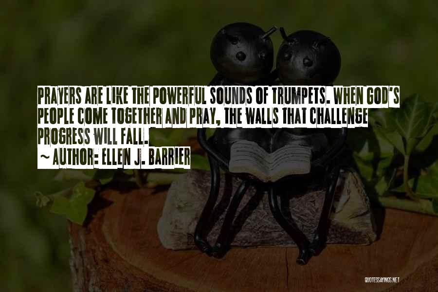 Ellen J. Barrier Quotes: Prayers Are Like The Powerful Sounds Of Trumpets. When God's People Come Together And Pray, The Walls That Challenge Progress