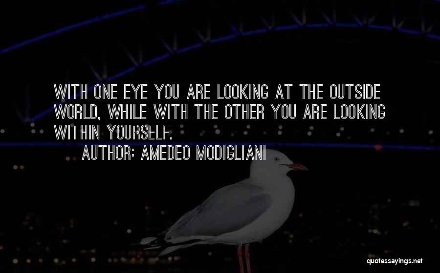 Amedeo Modigliani Quotes: With One Eye You Are Looking At The Outside World, While With The Other You Are Looking Within Yourself.