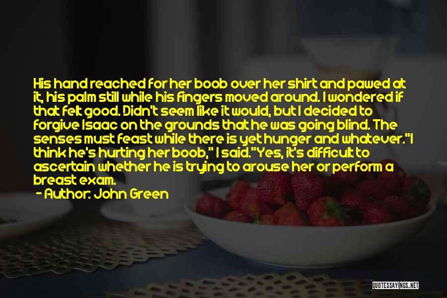 John Green Quotes: His Hand Reached For Her Boob Over Her Shirt And Pawed At It, His Palm Still While His Fingers Moved