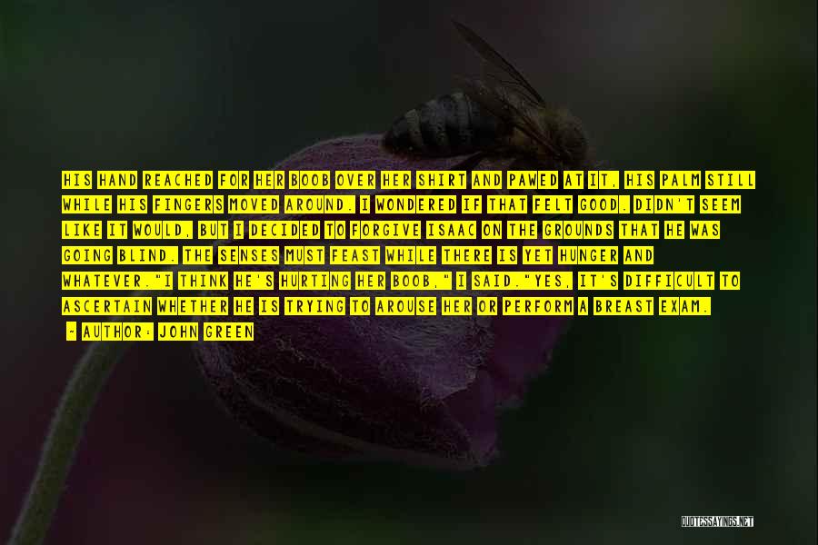 John Green Quotes: His Hand Reached For Her Boob Over Her Shirt And Pawed At It, His Palm Still While His Fingers Moved