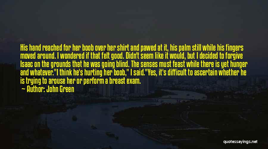 John Green Quotes: His Hand Reached For Her Boob Over Her Shirt And Pawed At It, His Palm Still While His Fingers Moved