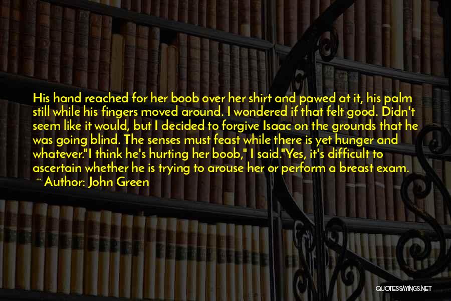 John Green Quotes: His Hand Reached For Her Boob Over Her Shirt And Pawed At It, His Palm Still While His Fingers Moved