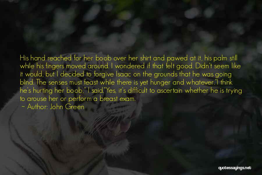 John Green Quotes: His Hand Reached For Her Boob Over Her Shirt And Pawed At It, His Palm Still While His Fingers Moved